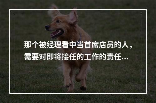 那个被经理看中当首席店员的人，需要对即将接任的工作的责任有更