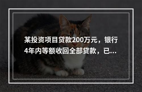 某投资项目贷款200万元，银行4年内等额收回全部贷款，已知贷