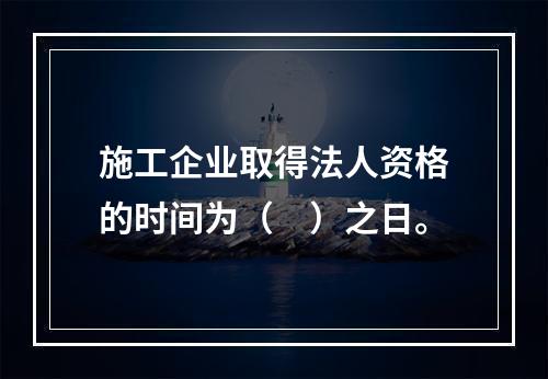 施工企业取得法人资格的时间为（　）之日。