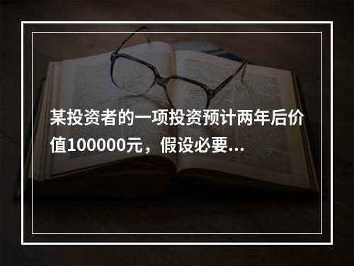 某投资者的一项投资预计两年后价值100000元，假设必要收益