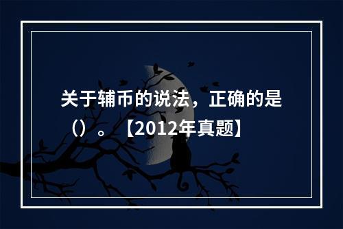 关于辅币的说法，正确的是（）。【2012年真题】