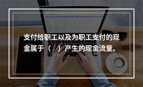 支付给职工以及为职工支付的现金属于（　）产生的现金流量。