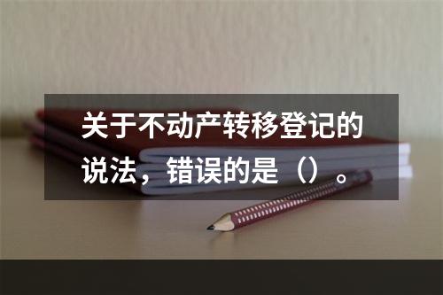 关于不动产转移登记的说法，错误的是（）。