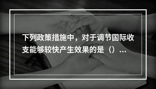 下列政策措施中，对于调节国际收支能够较快产生效果的是（）【2