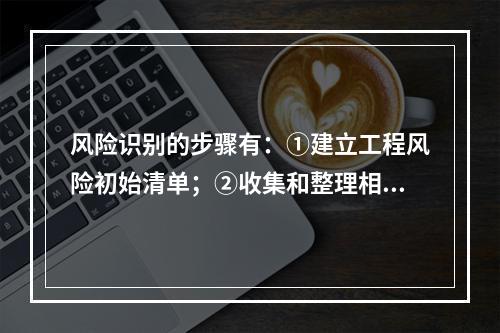 风险识别的步骤有：①建立工程风险初始清单；②收集和整理相关信