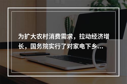 为扩大农村消费需求，拉动经济增长，国务院实行了对家电下乡”给