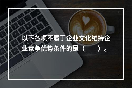 以下各项不属于企业文化维持企业竞争优势条件的是（  ）。