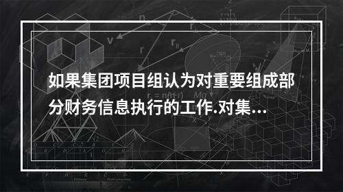 如果集团项目组认为对重要组成部分财务信息执行的工作.对集团层