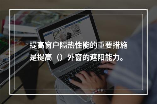 提高窗户隔热性能的重要措施是提高（）外窗的遮阳能力。