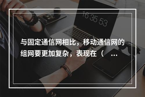 与固定通信网相比，移动通信网的组网要更加复杂，表现在（　　）