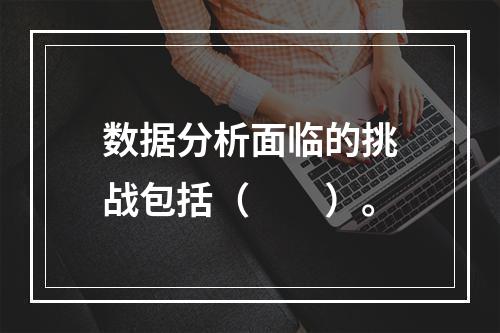 数据分析面临的挑战包括（  ）。