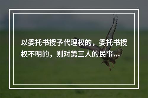 以委托书授予代理权的，委托书授权不明的，则对第三人的民事责任