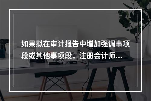 如果拟在审计报告中增加强调事项段或其他事项段，注册会计师应当