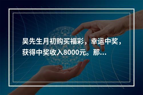 吴先生月初购买福彩，幸运中奖，获得中奖收入8000元。那么，