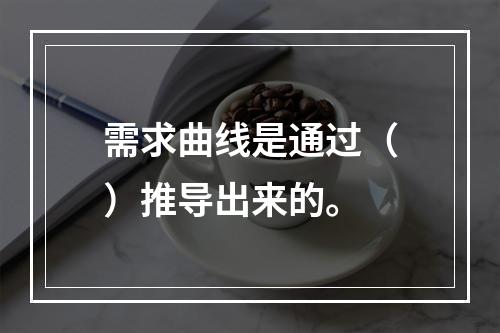 需求曲线是通过（）推导出来的。