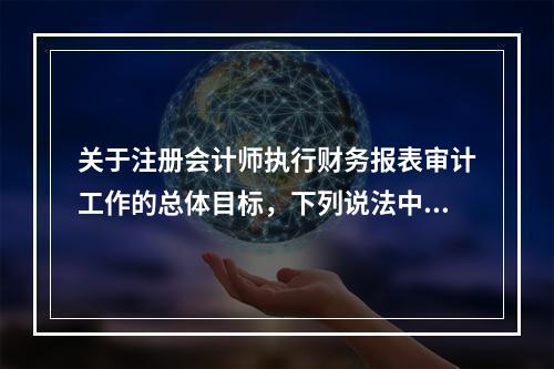 关于注册会计师执行财务报表审计工作的总体目标，下列说法中，正