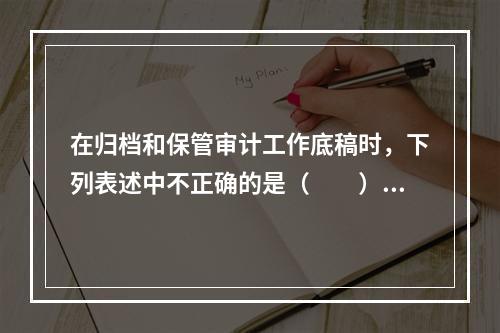 在归档和保管审计工作底稿时，下列表述中不正确的是（  ）。