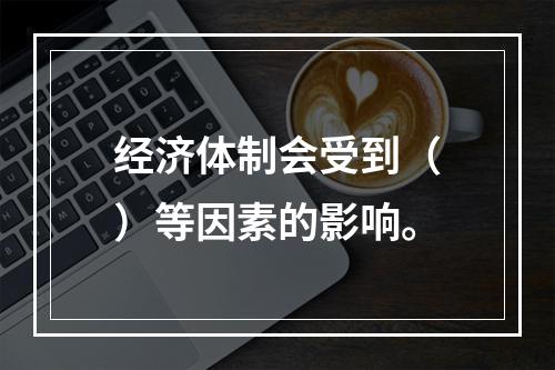 经济体制会受到（）等因素的影响。