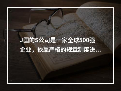 J国的S公司是一家全球500强企业，依靠严格的规章制度进行精