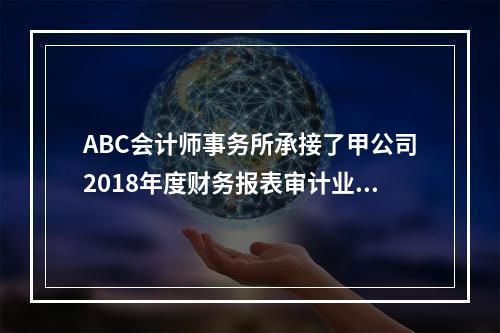 ABC会计师事务所承接了甲公司2018年度财务报表审计业务，