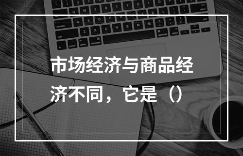 市场经济与商品经济不同，它是（）