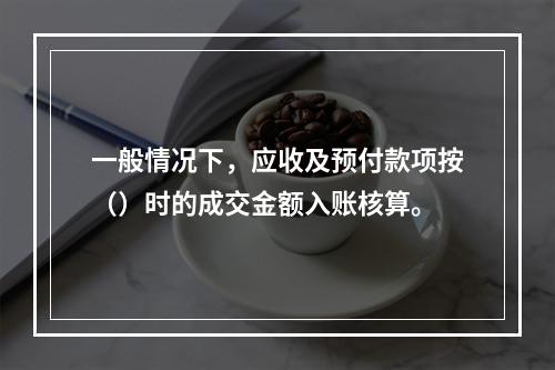 一般情况下，应收及预付款项按（）时的成交金额入账核算。