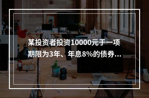 某投资者投资10000元于一项期限为3年、年息8%的债券（按