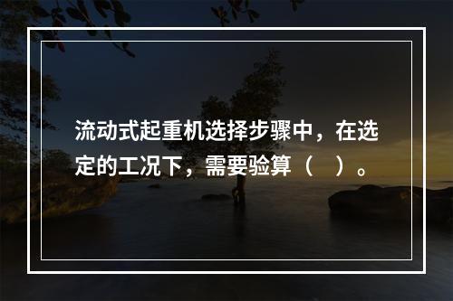 流动式起重机选择步骤中，在选定的工况下，需要验算（　）。