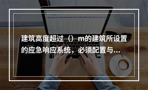 建筑高度超过（）m的建筑所设置的应急响应系统，必须配置与上一