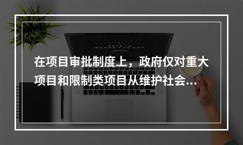 在项目审批制度上，政府仅对重大项目和限制类项目从维护社会公共