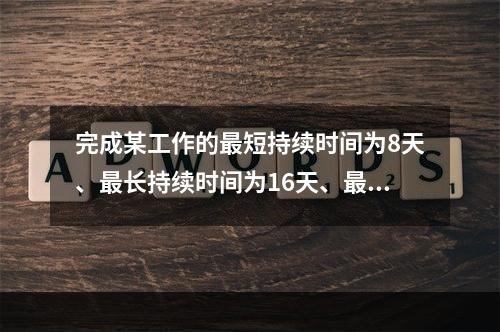 完成某工作的最短持续时间为8天、最长持续时间为16天、最可