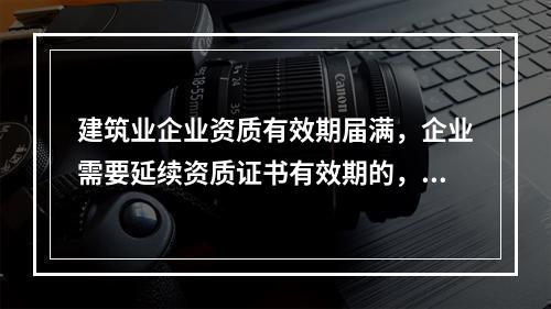 建筑业企业资质有效期届满，企业需要延续资质证书有效期的，应当