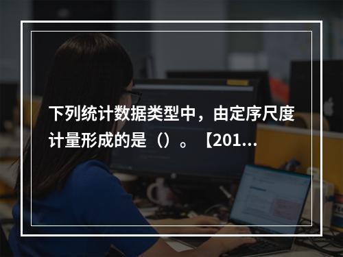 下列统计数据类型中，由定序尺度计量形成的是（）。【2014年