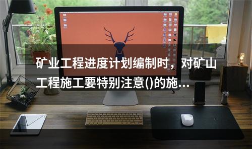 矿业工程进度计划编制时，对矿山工程施工要特别注意()的施工顺