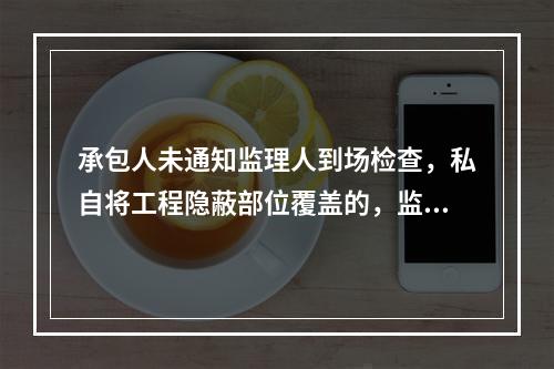 承包人未通知监理人到场检查，私自将工程隐蔽部位覆盖的，监理人