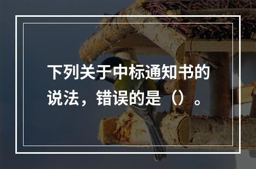 下列关于中标通知书的说法，错误的是（）。