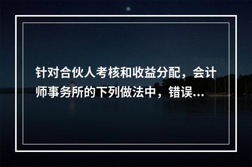 针对合伙人考核和收益分配，会计师事务所的下列做法中，错误的是