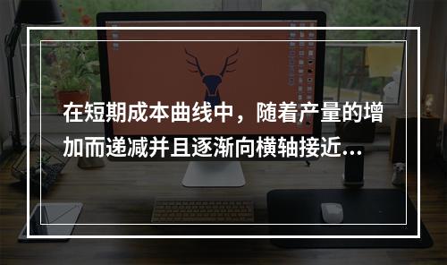 在短期成本曲线中，随着产量的增加而递减并且逐渐向横轴接近的是