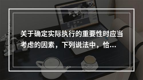 关于确定实际执行的重要性时应当考虑的因素，下列说法中，恰当的