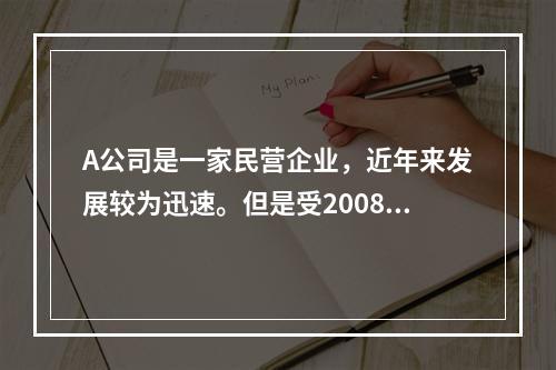 A公司是一家民营企业，近年来发展较为迅速。但是受2008年全