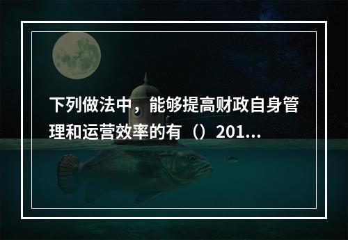 下列做法中，能够提高财政自身管理和运营效率的有（）2010年