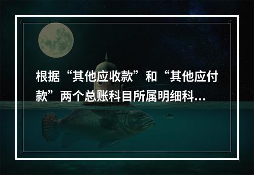 根据“其他应收款”和“其他应付款”两个总账科目所属明细科目期