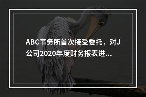 ABC事务所首次接受委托，对J公司2020年度财务报表进行审