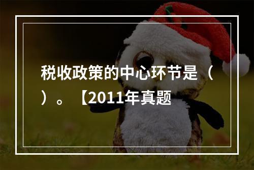 税收政策的中心环节是（）。【2011年真题