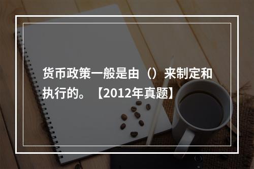 货币政策一般是由（）来制定和执行的。【2012年真题】