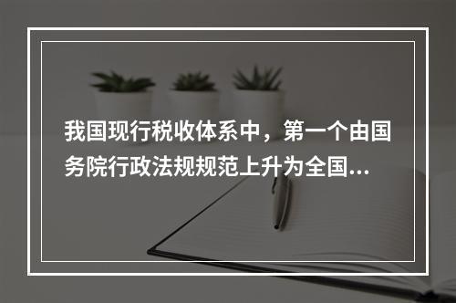 我国现行税收体系中，第一个由国务院行政法规规范上升为全国人大