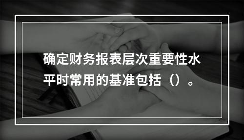 确定财务报表层次重要性水平时常用的基准包括（）。