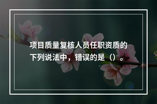 项目质量复核人员任职资质的下列说法中，错误的是（）。