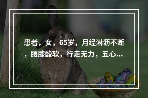 患者，女，65岁，月经淋沥不断，腰膝酸软，行走无力，五心烦热