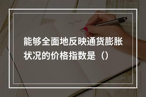 能够全面地反映通货膨胀状况的价格指数是（）